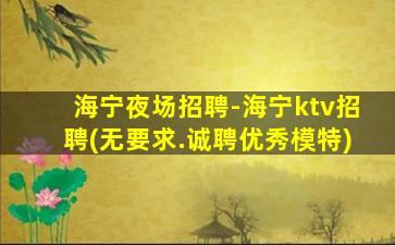 海宁夜场招聘-海宁ktv招聘(无要求.诚聘优秀模特)