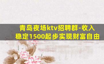 青岛夜场ktv招聘群-收入稳定1500起步实现财富自由